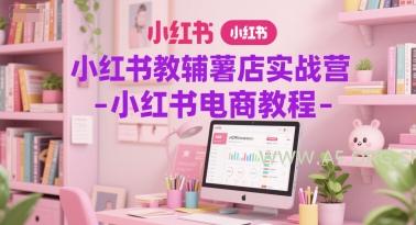 小红书教辅薯店实战营-小红书电商教程-A5资源网