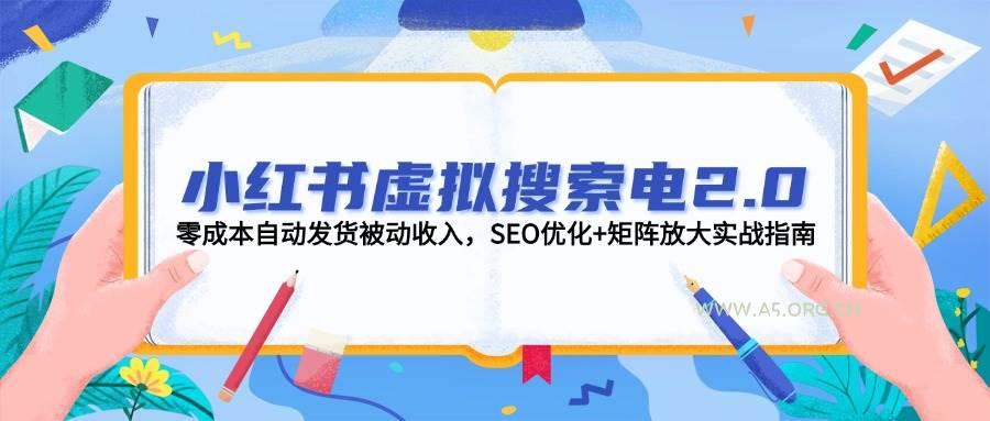 小红书虚拟搜索电2.0，零成本自动发货被动收入，SEO优化+矩阵放大实战指南-A5资源网
