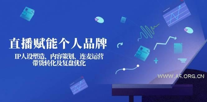 直播赋能个人品牌：IP人设塑造、内容策划、连麦运营、带货转化及复盘优化-A5资源网