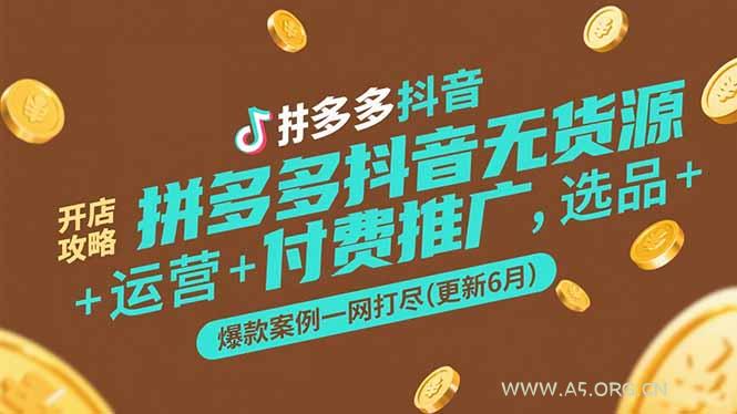 拼多多抖音无货源开店攻略，选品+运营+付费推广+爆款案例一网打尽(更新6月-A5资源网