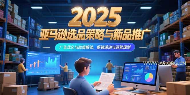 2025亚马逊选品策略与新品推广，广告优化与政策解读，促销活动与运营规划-A5资源网