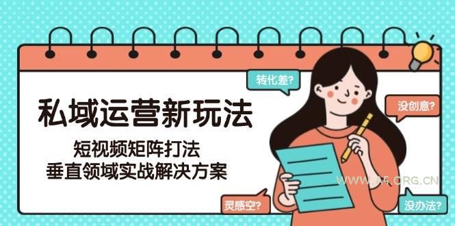 私域运营新玩法，短视频矩阵打法，垂直领域实战解决方案(更新6月)-A5资源网