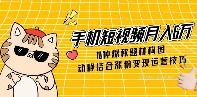 手机短视频月入6万，10种爆款题材构图，动静结合涨粉变现运营技巧-A5资源网