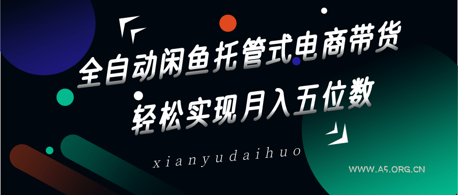全自动闲鱼托管式电商带货，一部手机和一个闲鱼号就可以开干，轻松实现月入五位数-A5资源网