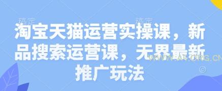 淘宝天猫运营实操课，新品搜索运营课，无界最新推广玩法-A5资源网