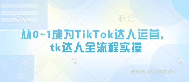 从0~1成为TikTok达人运营，tk达人全流程实操-A5资源网
