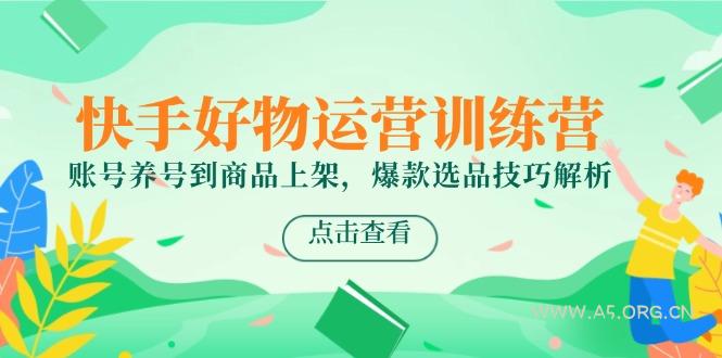 快手好物运营训练营，账号养号到商品上架，爆款选品技巧解析-A5资源网