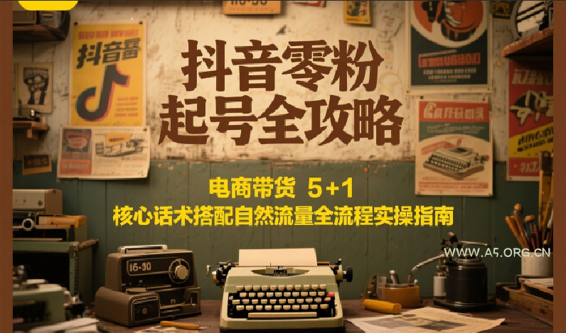抖音零粉起号全攻略：电商带货 5+1 核心话术搭配自然流量全流程实操指南-A5资源网