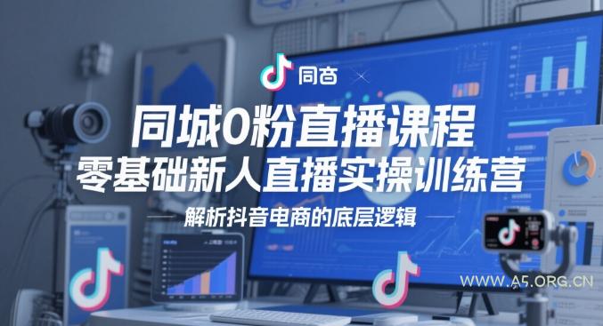 同城0粉直播课程，零基础新人直播实操训练营，解析抖音电商的底层逻辑-A5资源网
