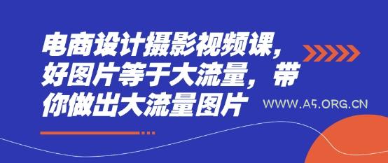 电商设计摄影视频课，好图片等于大流量，带你做出大流量图片-A5资源网