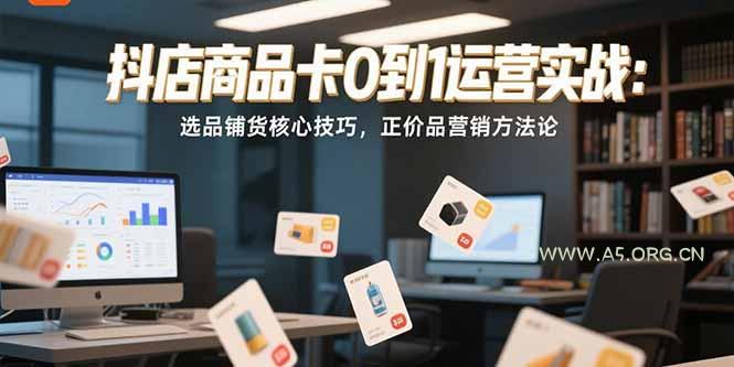抖店商品卡0到1运营实战：选品铺货核心技巧，正价品营销方法论-A5资源网