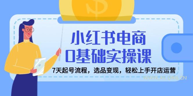 小红书电商0基础实操课，7天起号流程，选品变现，轻松上手开店运营-A5资源网