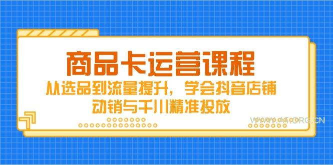 商品卡运营课程，从选品到流量提升，学会抖音店铺动销与千川精准投放-A5资源网