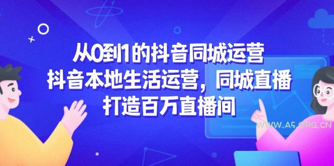 从0到1的抖音同城运营，抖音本地生活运营，同城直播，打造百万直播间-A5资源网