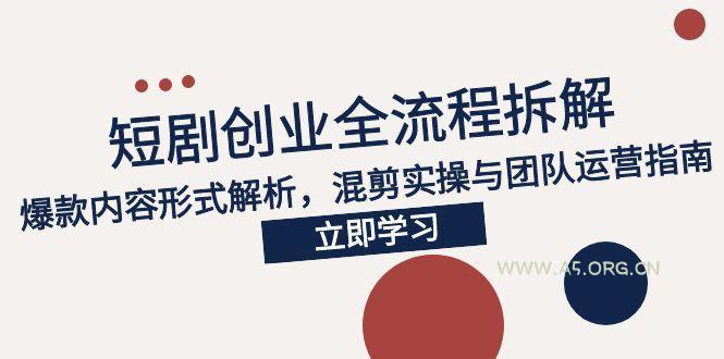 2025短剧创业全流程拆解，爆款内容形式解析，混剪实操与团队运营指南-A5资源网