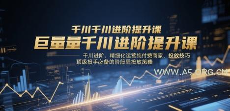 巨量千川进阶提升课，千川进阶、精细化运营纯付费商家、投放技巧、顶级投手必备的阶段性投放策略-A5资源网