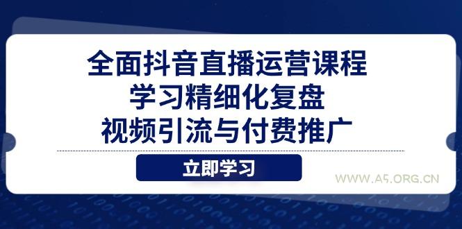 全面抖音直播运营课程，学习精细化复盘、视频引流与付费推广-A5资源网