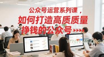 公众号运营系列课，如何打造高质量挣钱的公众号-A5资源网