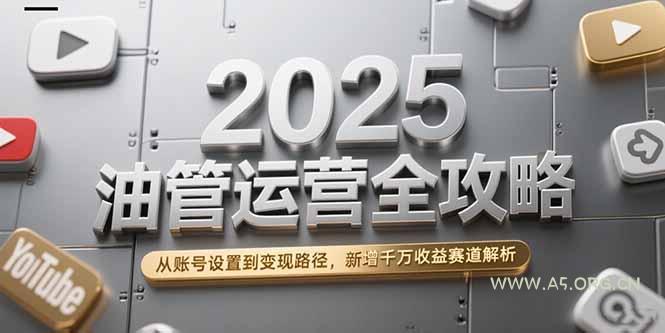 2025油管运营全攻略，从账号设置到变现路径，新增千万收益赛道解析-A5资源网