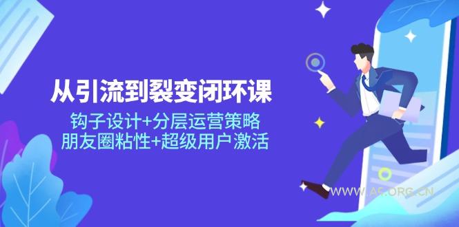 从引流到裂变闭环课：钩子设计+分层运营策略，朋友圈粘性+超级用户激活-A5资源网