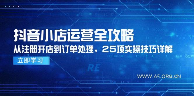 抖音小店运营全攻略，从注册开店到订单处理，25项实操技巧详解-A5资源网
