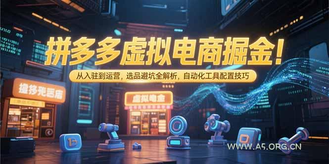 拼多多虚拟电商掘金：从入驻到运营，选品避坑全解析，自动化工具配置技巧-A5资源网