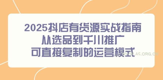 2025抖店有货源实战指南，从选品到千川推广，可直接复制的运营模式-A5资源网