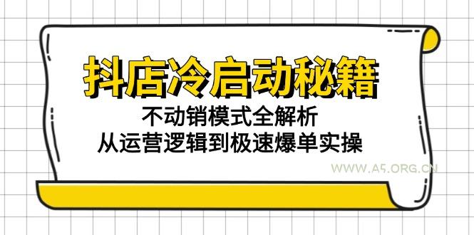抖店冷启动秘籍：不动销模式全解析，从运营逻辑到极速爆单实操-A5资源网
