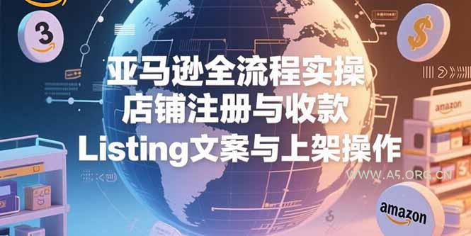 亚马逊全流程实操，店铺注册与收款，Listing文案与上架操作-A5资源网