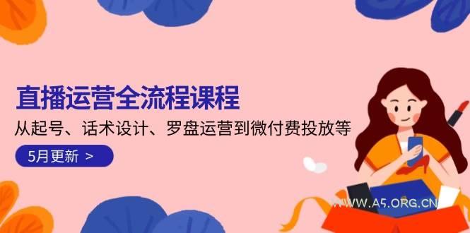 直播运营全流程课程-5月更新：从起号、话术设计、罗盘运营到微付费投放等-A5资源网