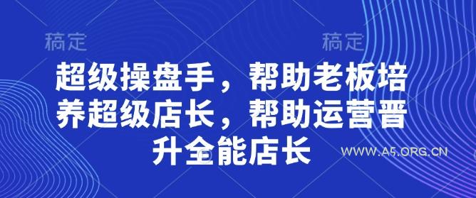 超级操盘手，​帮助老板培养超级店长，帮助运营晋升全能店长-A5资源网