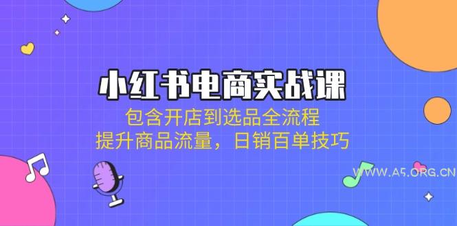 小红书电商实战课：包含开店到选品全流程，提升商品流量，日销百单技巧-A5资源网