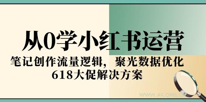 从0学小红书运营，笔记创作流量逻辑，聚光数据优化，618大促解决方案-A5资源网