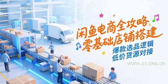 闲鱼电商全攻略，零基础店铺搭建，爆款选品逻辑，低价货源对接-A5资源网