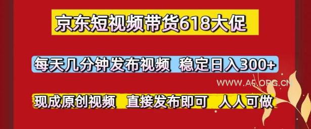 京东短视频带货618大促，每天几分钟发布视频，稳定日入3张+，现成原创视频，直接发布即可【揭秘】-A5资源网