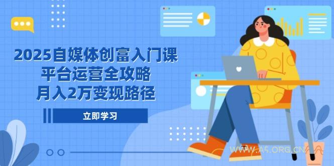 2025自媒体创富入门课，平台运营全攻略，月入2万变现路径-A5资源网