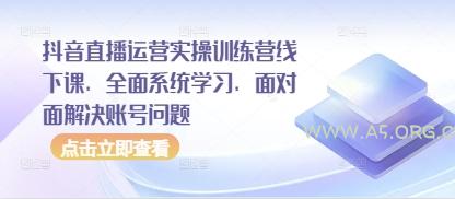 抖音直播运营实操训练营线下课，全面系统学习，面对面解决账号问题-A5资源网