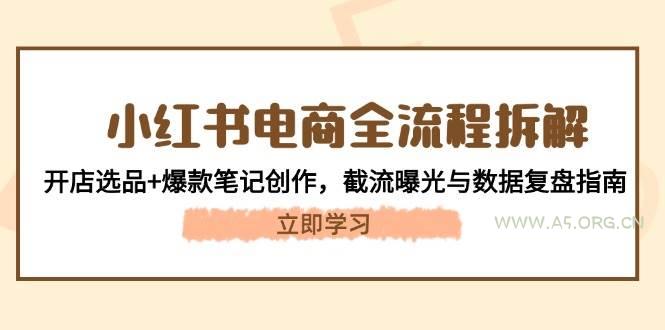 小红书电商全流程拆解：开店选品+爆款笔记创作，截流曝光与数据复盘指南-A5资源网