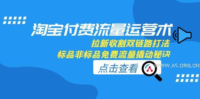 淘宝付费流量运营术，拉新收割双链路打法，标品非标品免费流量撬动秘诀-A5资源网