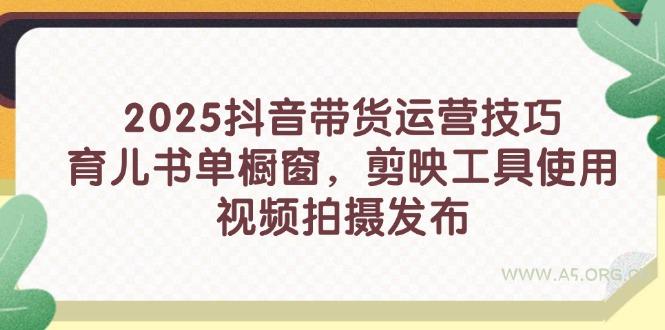 2025抖音带货运营技巧，育儿书单橱窗，剪映工具使用，视频拍摄发布-A5资源网