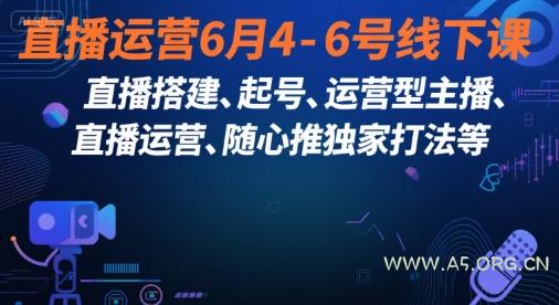 直播运营6月4-6号线下课，‬直播搭建、起号、运营型主播、直播运‬营、随心推独家打法等-A5资源网