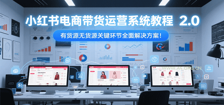 小红书电商带货运营系统教程2.0，有货源无货源关键环节全面解决方案！-A5资源网