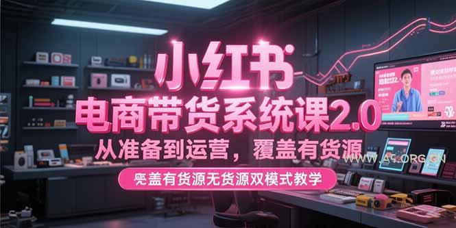 小红书电商带货系统课2.0，从准备到运营，覆盖有货源无货源双模式教学-A5资源网