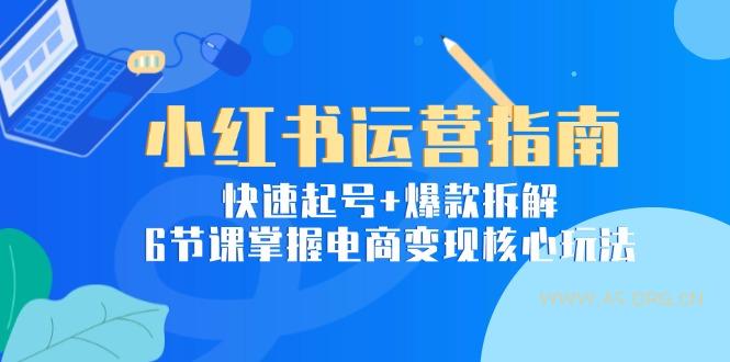 小红书运营指南：快速起号+爆款拆解，6节课掌握电商变现核心玩法-A5资源网