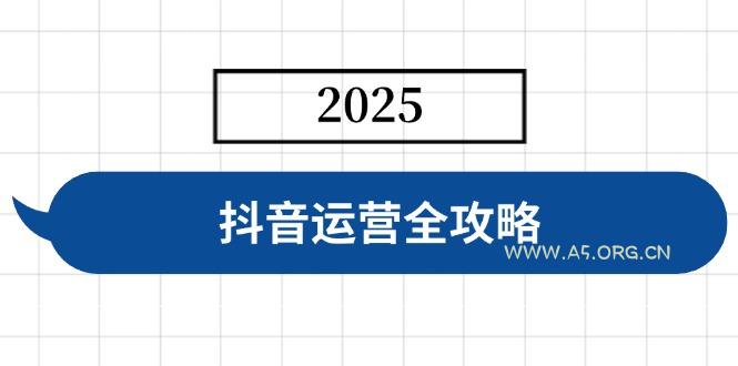 抖音运营全攻略，涵盖账号搭建、人设塑造、投流等，快速起号，实现变现-A5资源网