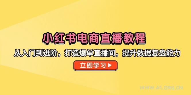 小红书电商直播教程，从入门到进阶，打造爆单直播间，提升数据复盘能力-A5资源网