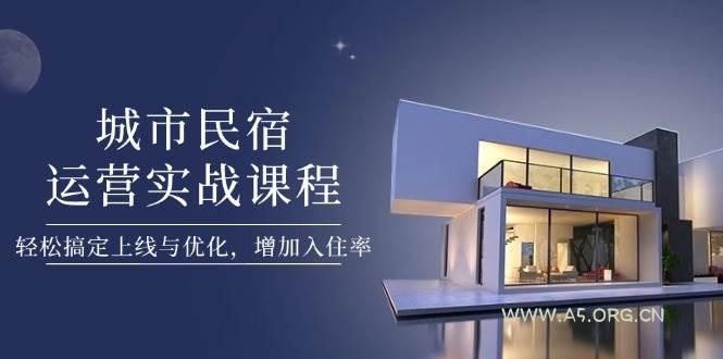 城市民宿运营实战课程，轻松搞定上线与优化，增加入住率-A5资源网