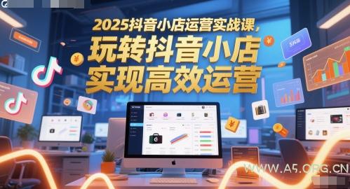 2025抖音小店运营实战课，玩转抖音小店，实现高效运营-A5资源网