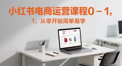 小红书电商运营课程0-1，从零开始简单易学-A5资源网