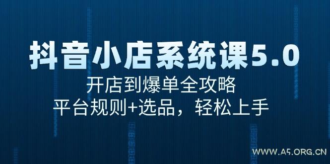 抖音小店系统课5.0，开店到爆单全攻略，平台规则+选品，轻松上手-A5资源网